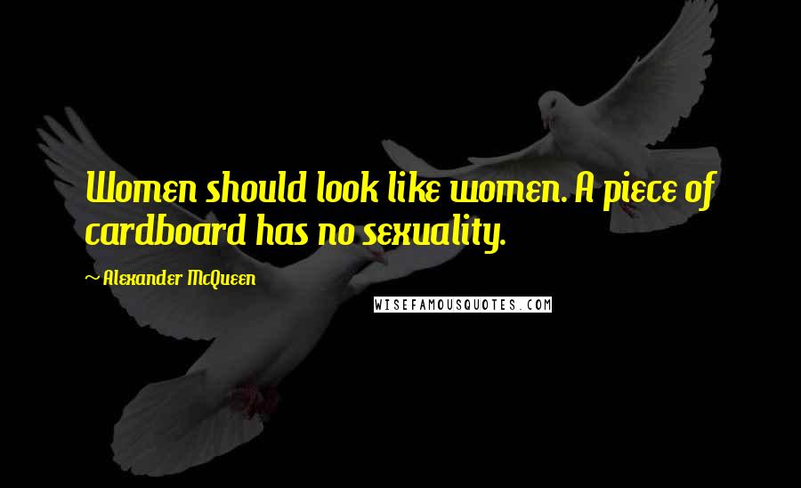 Alexander McQueen Quotes: Women should look like women. A piece of cardboard has no sexuality.