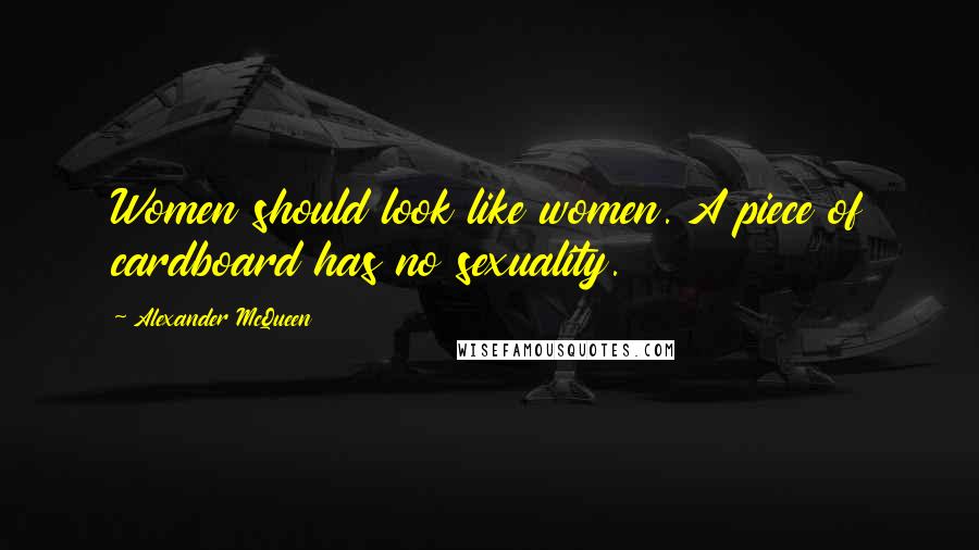 Alexander McQueen Quotes: Women should look like women. A piece of cardboard has no sexuality.