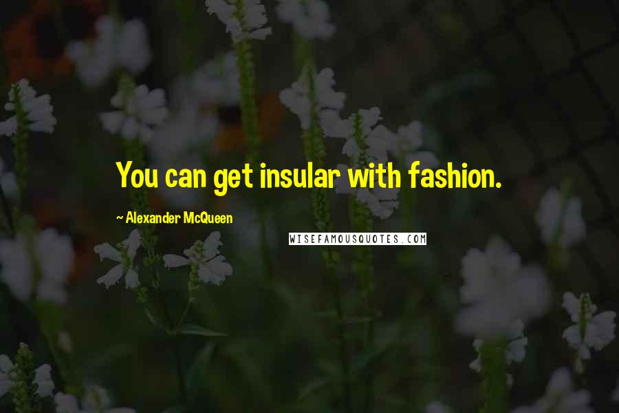 Alexander McQueen Quotes: You can get insular with fashion.