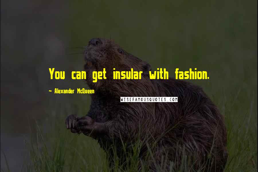 Alexander McQueen Quotes: You can get insular with fashion.