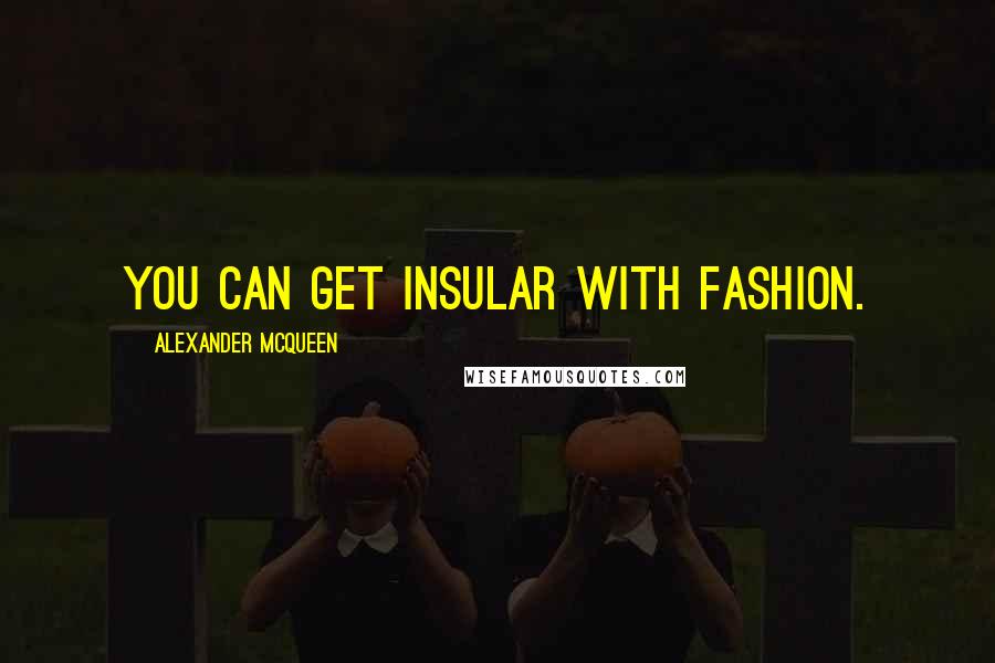 Alexander McQueen Quotes: You can get insular with fashion.