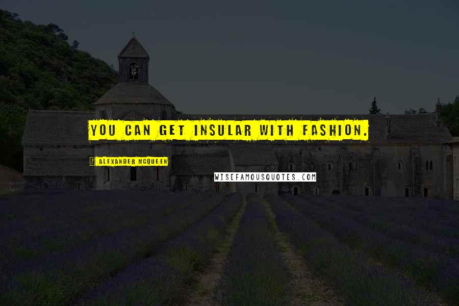 Alexander McQueen Quotes: You can get insular with fashion.