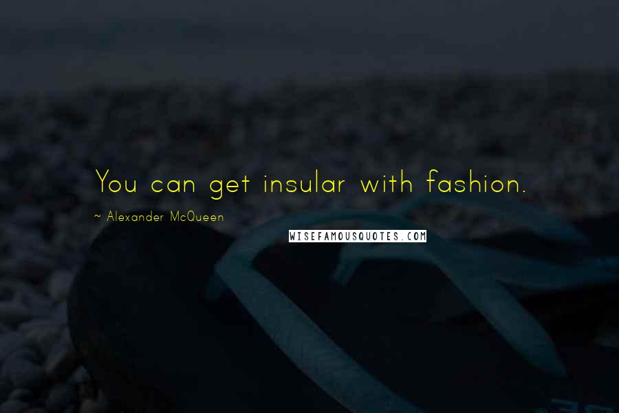 Alexander McQueen Quotes: You can get insular with fashion.