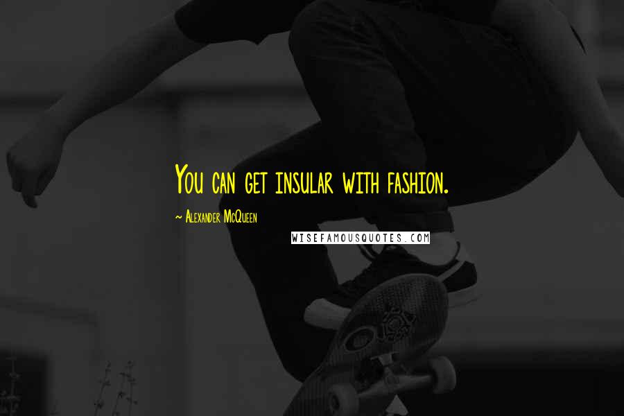 Alexander McQueen Quotes: You can get insular with fashion.