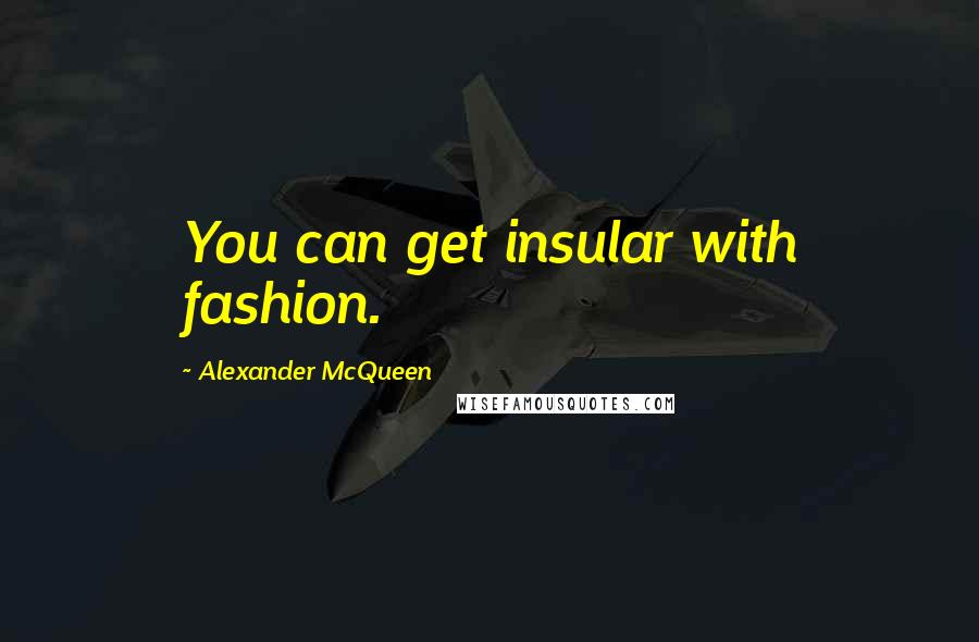 Alexander McQueen Quotes: You can get insular with fashion.