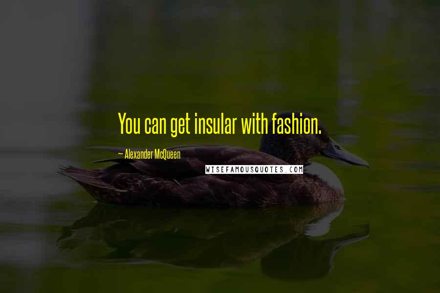 Alexander McQueen Quotes: You can get insular with fashion.