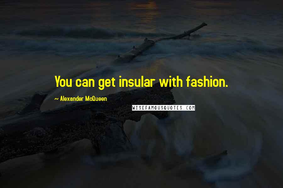 Alexander McQueen Quotes: You can get insular with fashion.