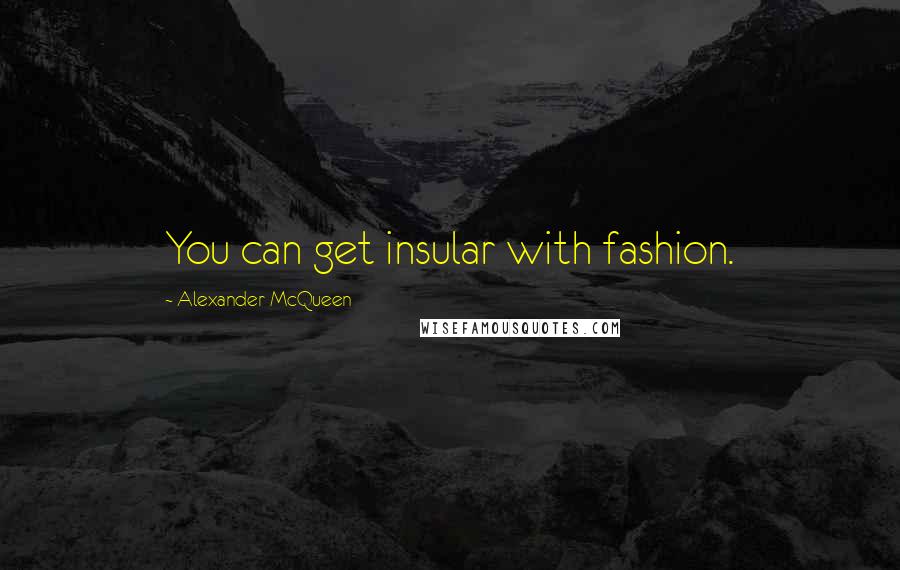 Alexander McQueen Quotes: You can get insular with fashion.