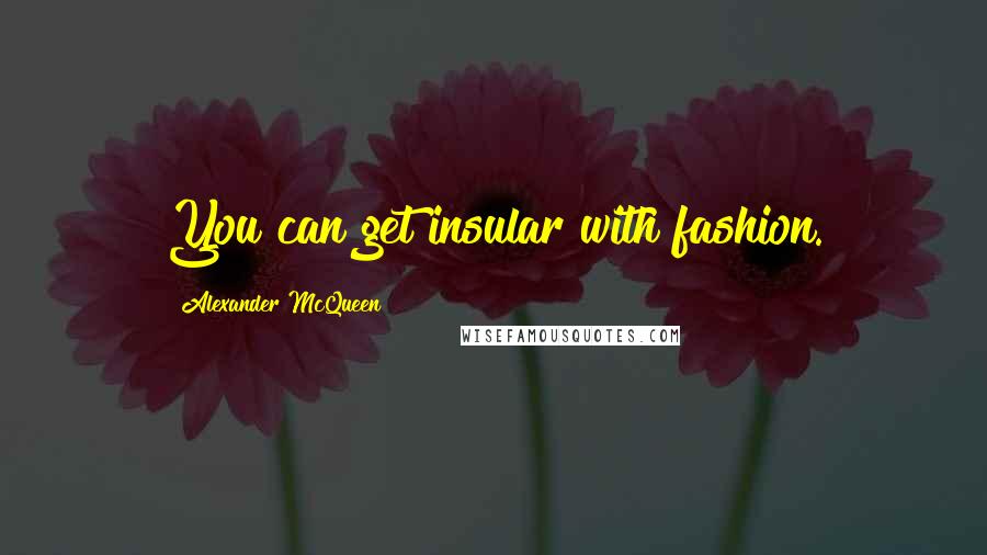 Alexander McQueen Quotes: You can get insular with fashion.