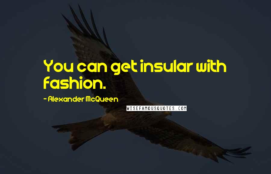 Alexander McQueen Quotes: You can get insular with fashion.