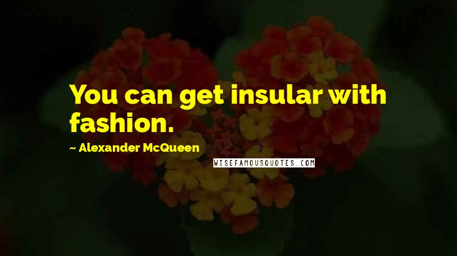 Alexander McQueen Quotes: You can get insular with fashion.