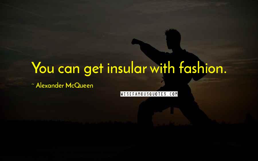 Alexander McQueen Quotes: You can get insular with fashion.