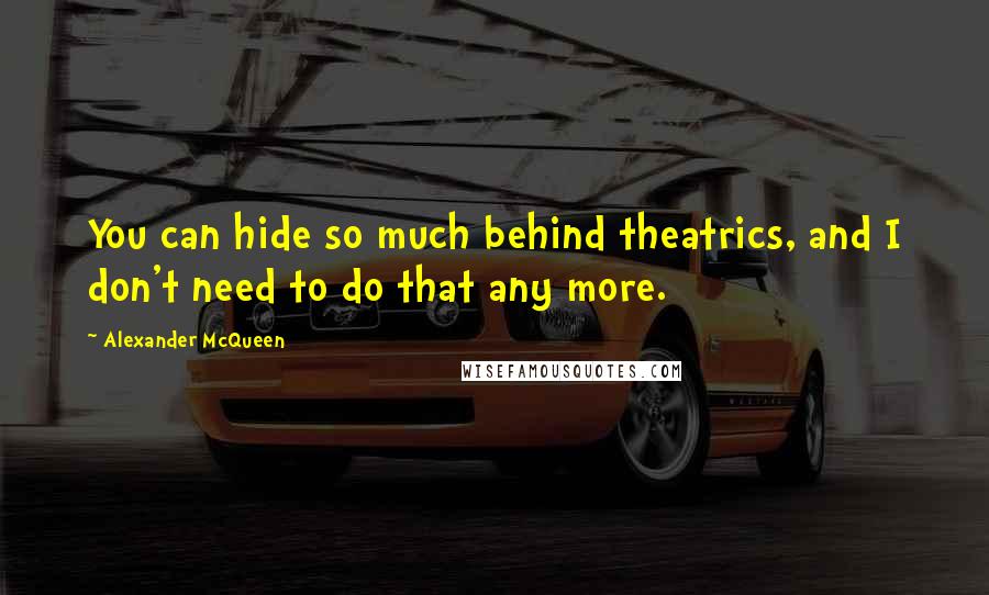 Alexander McQueen Quotes: You can hide so much behind theatrics, and I don't need to do that any more.