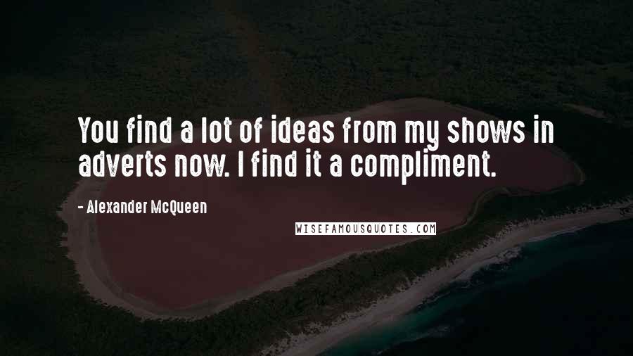 Alexander McQueen Quotes: You find a lot of ideas from my shows in adverts now. I find it a compliment.