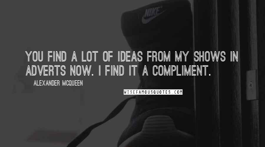 Alexander McQueen Quotes: You find a lot of ideas from my shows in adverts now. I find it a compliment.