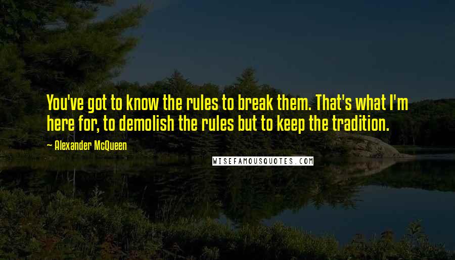 Alexander McQueen Quotes: You've got to know the rules to break them. That's what I'm here for, to demolish the rules but to keep the tradition.