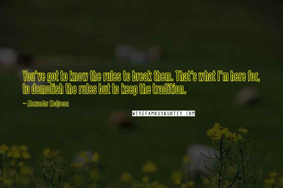 Alexander McQueen Quotes: You've got to know the rules to break them. That's what I'm here for, to demolish the rules but to keep the tradition.