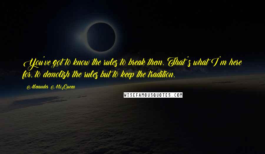 Alexander McQueen Quotes: You've got to know the rules to break them. That's what I'm here for, to demolish the rules but to keep the tradition.