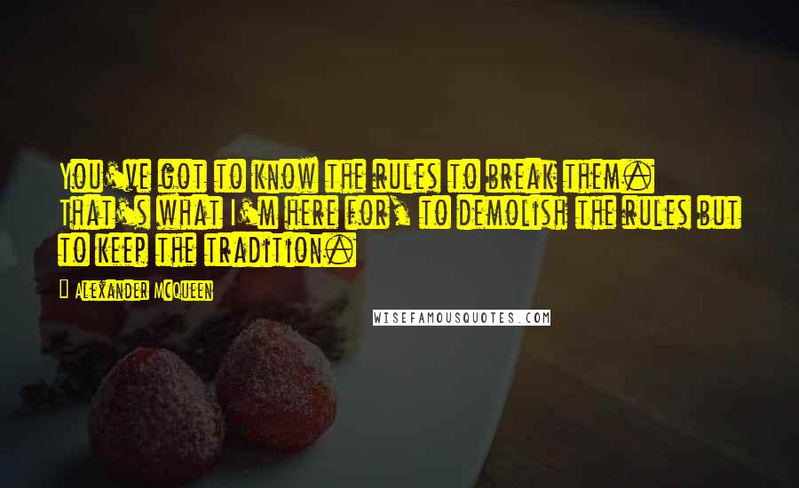 Alexander McQueen Quotes: You've got to know the rules to break them. That's what I'm here for, to demolish the rules but to keep the tradition.