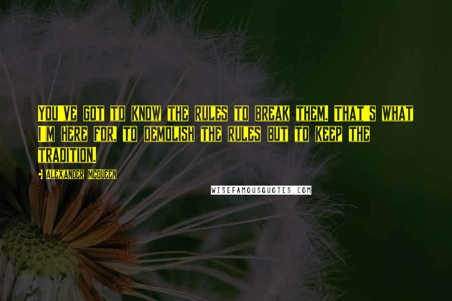 Alexander McQueen Quotes: You've got to know the rules to break them. That's what I'm here for, to demolish the rules but to keep the tradition.