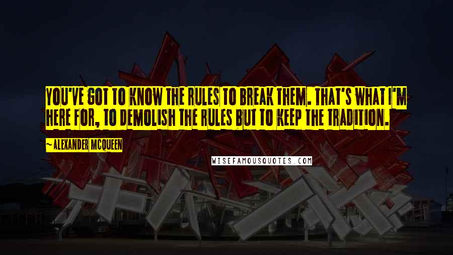 Alexander McQueen Quotes: You've got to know the rules to break them. That's what I'm here for, to demolish the rules but to keep the tradition.