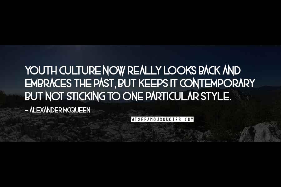 Alexander McQueen Quotes: Youth culture now really looks back and embraces the past, but keeps it contemporary but not sticking to one particular style.