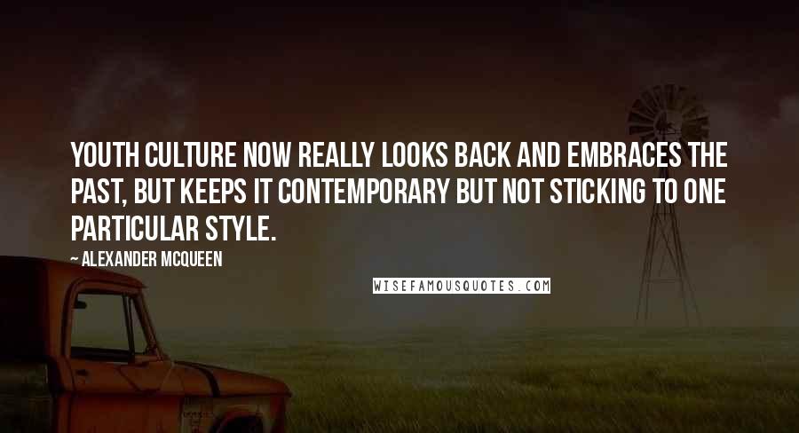 Alexander McQueen Quotes: Youth culture now really looks back and embraces the past, but keeps it contemporary but not sticking to one particular style.