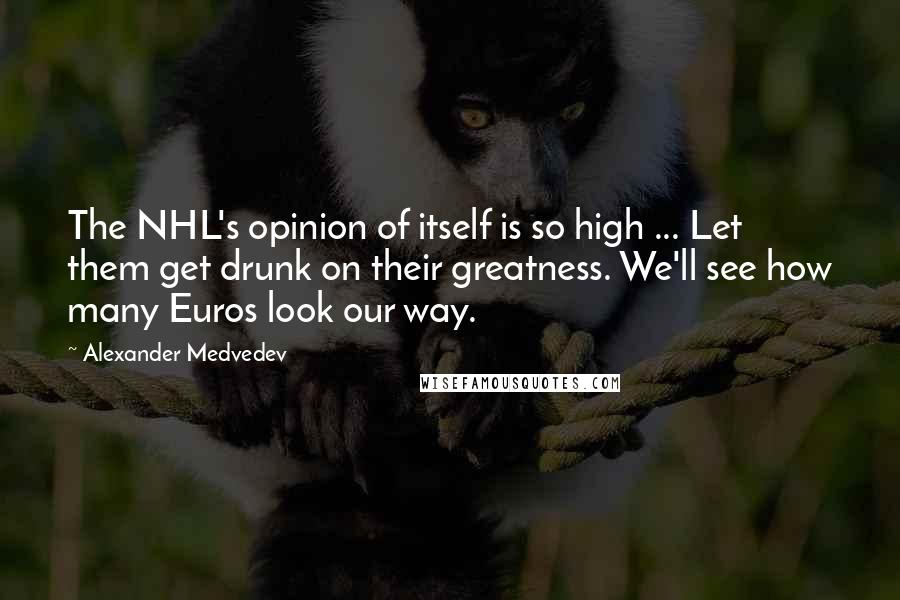 Alexander Medvedev Quotes: The NHL's opinion of itself is so high ... Let them get drunk on their greatness. We'll see how many Euros look our way.