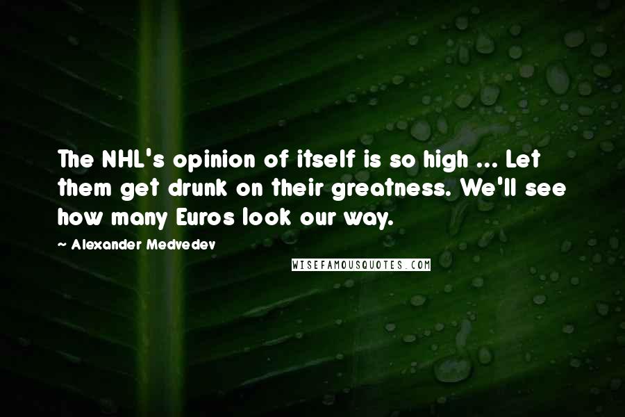 Alexander Medvedev Quotes: The NHL's opinion of itself is so high ... Let them get drunk on their greatness. We'll see how many Euros look our way.