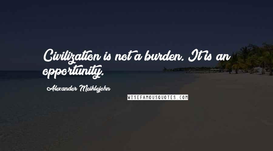 Alexander Meiklejohn Quotes: Civilization is not a burden. It is an opportunity.