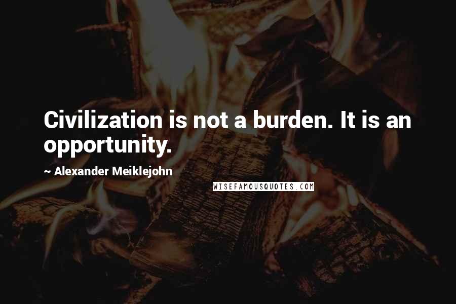 Alexander Meiklejohn Quotes: Civilization is not a burden. It is an opportunity.