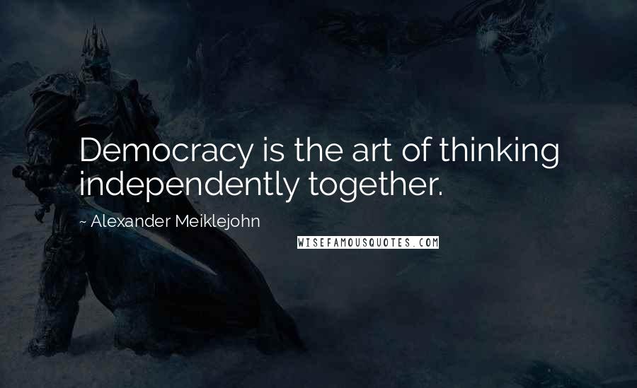 Alexander Meiklejohn Quotes: Democracy is the art of thinking independently together.