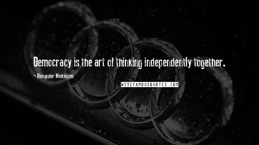 Alexander Meiklejohn Quotes: Democracy is the art of thinking independently together.