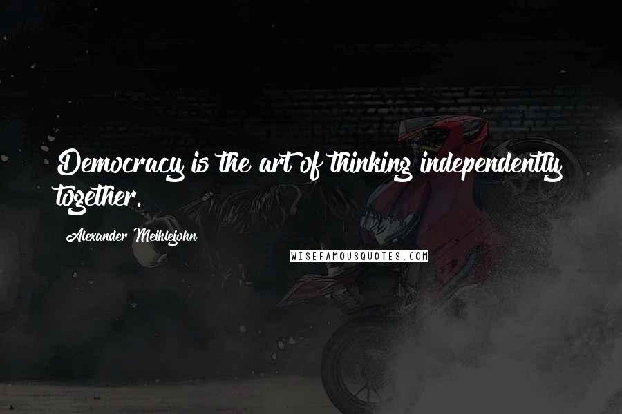 Alexander Meiklejohn Quotes: Democracy is the art of thinking independently together.