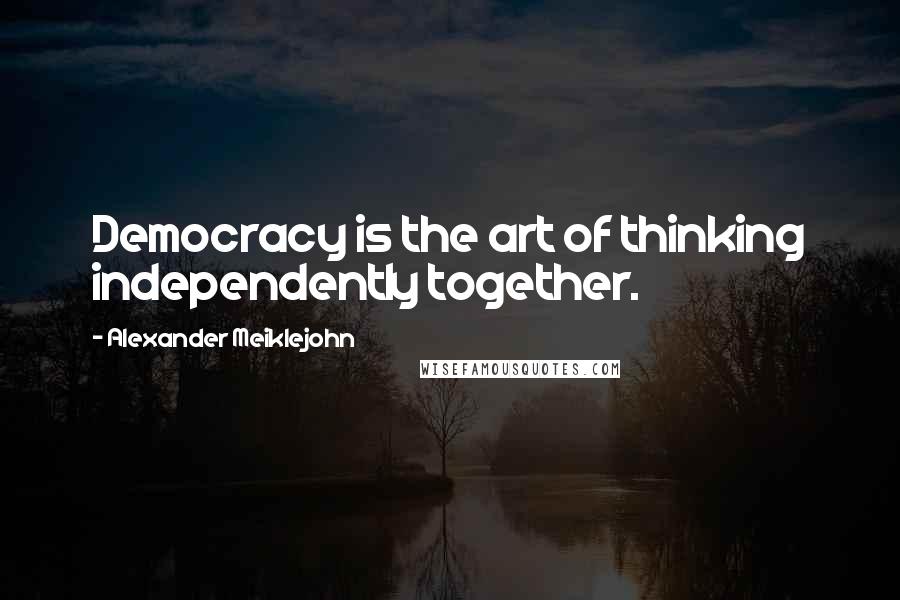 Alexander Meiklejohn Quotes: Democracy is the art of thinking independently together.