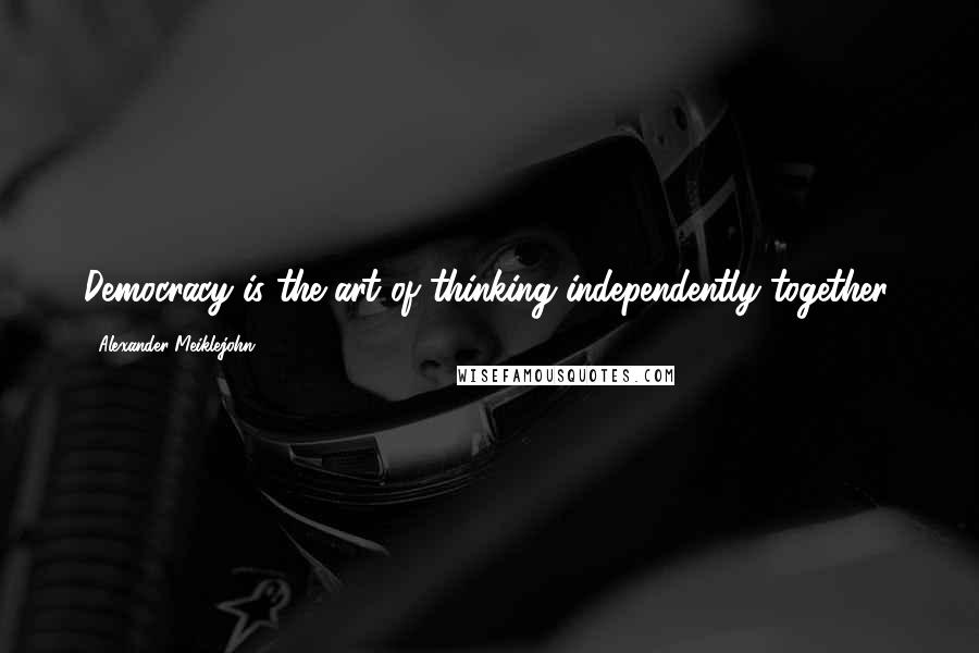 Alexander Meiklejohn Quotes: Democracy is the art of thinking independently together.