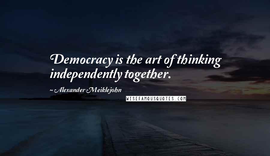 Alexander Meiklejohn Quotes: Democracy is the art of thinking independently together.