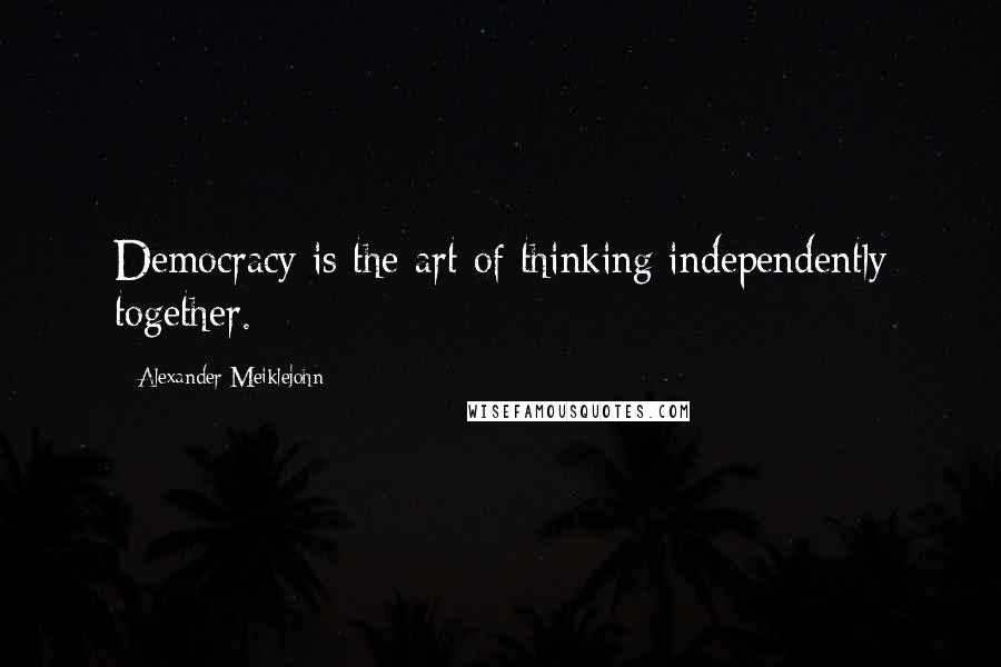 Alexander Meiklejohn Quotes: Democracy is the art of thinking independently together.