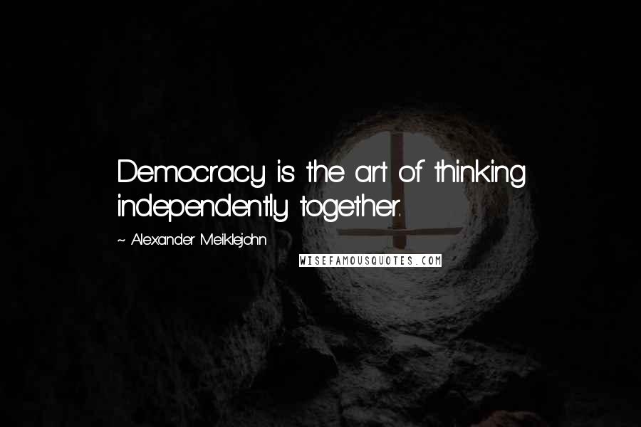 Alexander Meiklejohn Quotes: Democracy is the art of thinking independently together.