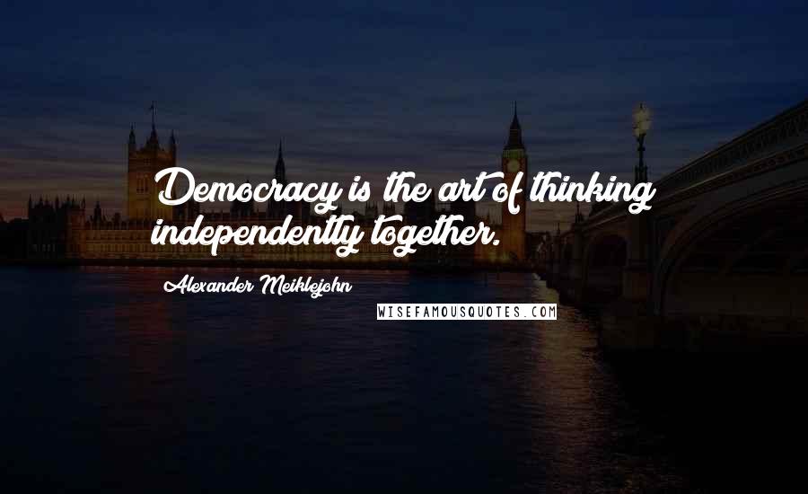 Alexander Meiklejohn Quotes: Democracy is the art of thinking independently together.