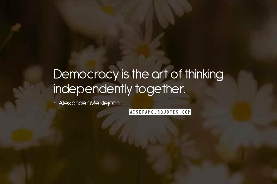 Alexander Meiklejohn Quotes: Democracy is the art of thinking independently together.