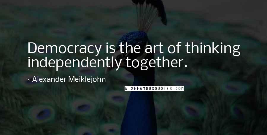 Alexander Meiklejohn Quotes: Democracy is the art of thinking independently together.