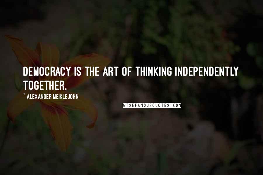 Alexander Meiklejohn Quotes: Democracy is the art of thinking independently together.