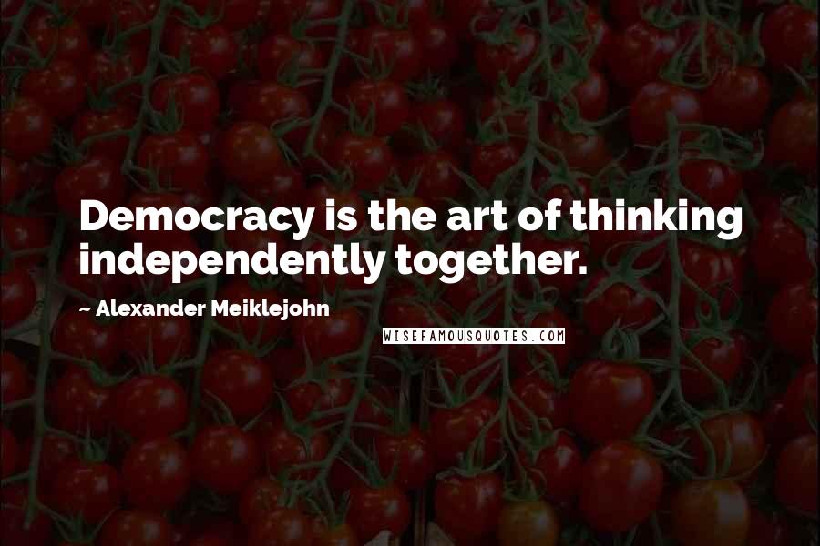 Alexander Meiklejohn Quotes: Democracy is the art of thinking independently together.