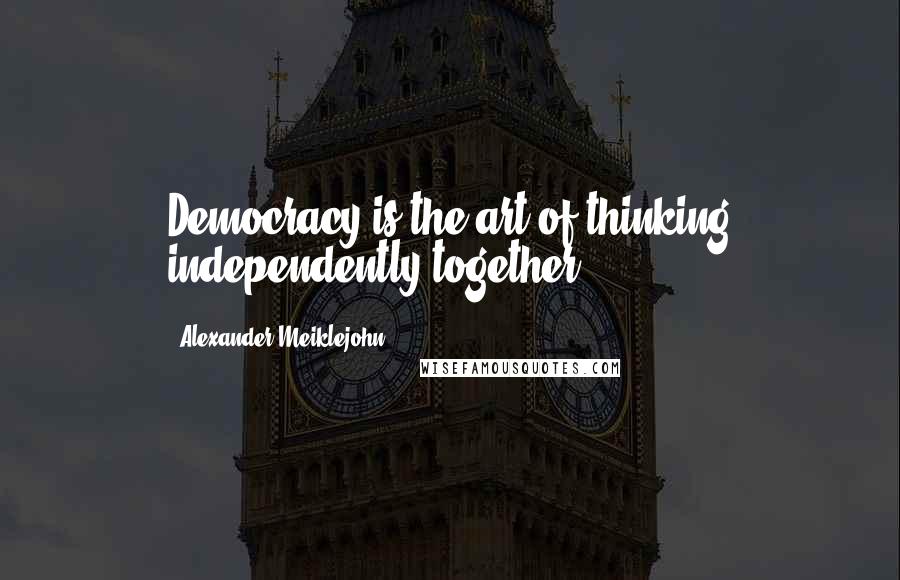 Alexander Meiklejohn Quotes: Democracy is the art of thinking independently together.