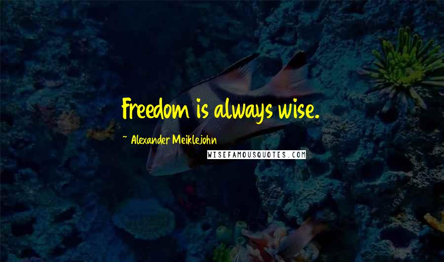 Alexander Meiklejohn Quotes: Freedom is always wise.