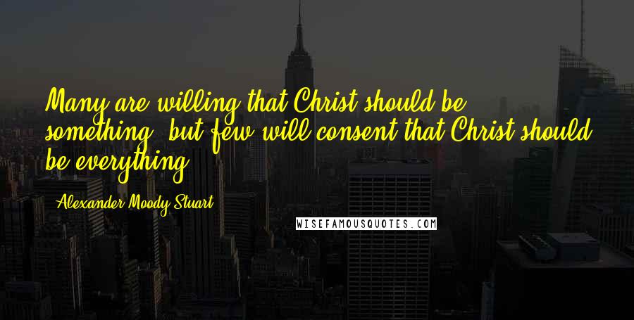 Alexander Moody Stuart Quotes: Many are willing that Christ should be something, but few will consent that Christ should be everything.