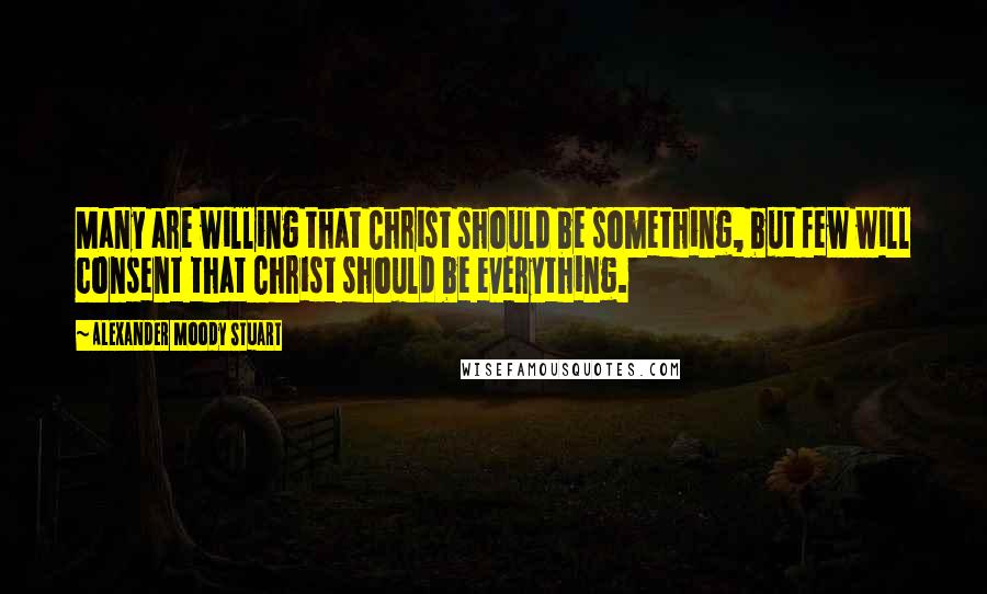 Alexander Moody Stuart Quotes: Many are willing that Christ should be something, but few will consent that Christ should be everything.