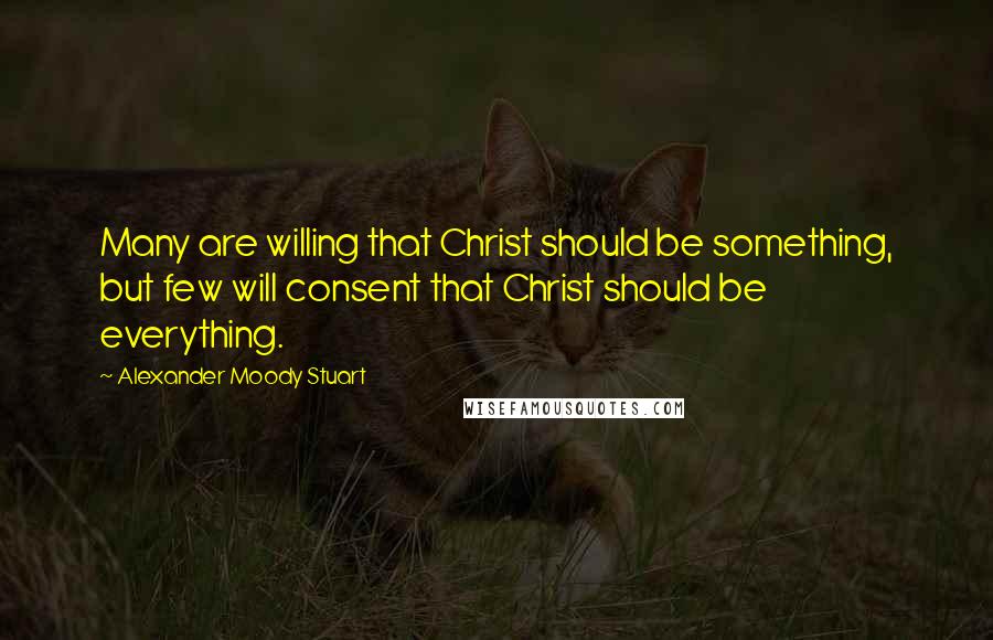 Alexander Moody Stuart Quotes: Many are willing that Christ should be something, but few will consent that Christ should be everything.