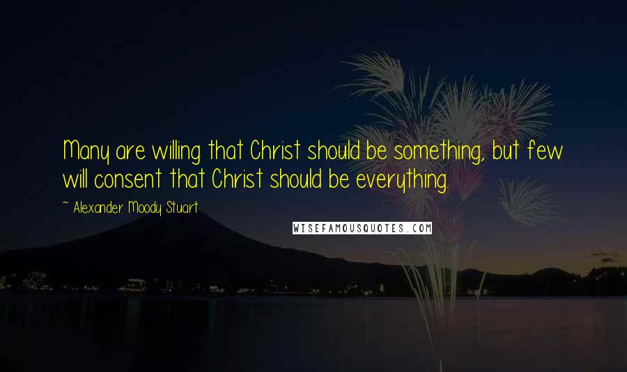 Alexander Moody Stuart Quotes: Many are willing that Christ should be something, but few will consent that Christ should be everything.